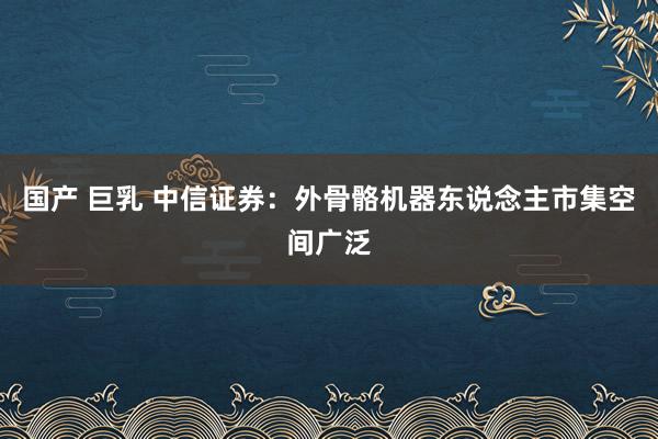 国产 巨乳 中信证券：外骨骼机器东说念主市集空间广泛