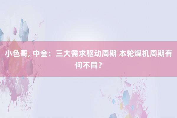 小色哥， 中金：三大需求驱动周期 本轮煤机周期有何不同？