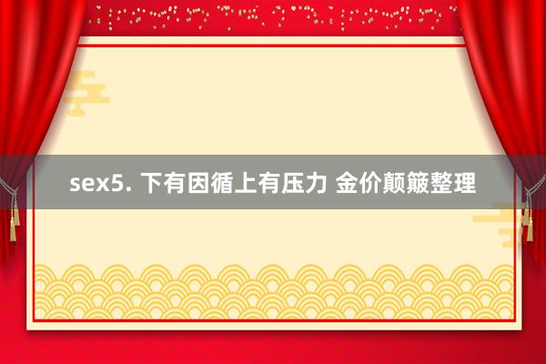 sex5. 下有因循上有压力 金价颠簸整理