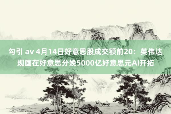 勾引 av 4月14日好意思股成交额前20：英伟达规画在好意思分娩5000亿好意思元AI开拓