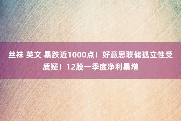 丝袜 英文 暴跌近1000点！好意思联储孤立性受质疑！12股一季度净利暴增