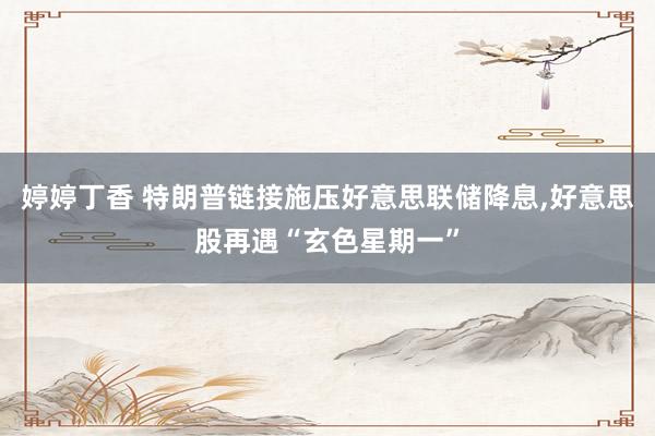 婷婷丁香 特朗普链接施压好意思联储降息，好意思股再遇“玄色星期一”