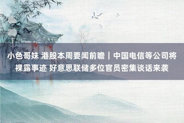 小色哥妹 港股本周要闻前瞻｜中国电信等公司将裸露事迹 好意思联储多位官员密集谈话来袭
