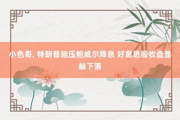 小色哥， 特朗普施压鲍威尔降息 好意思股收盘显赫下落