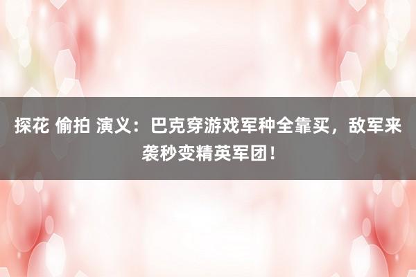 探花 偷拍 演义：巴克穿游戏军种全靠买，敌军来袭秒变精英军团！