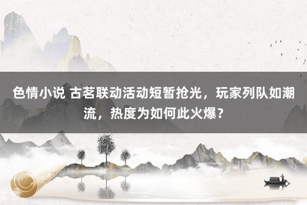 色情小说 古茗联动活动短暂抢光，玩家列队如潮流，热度为如何此火爆？