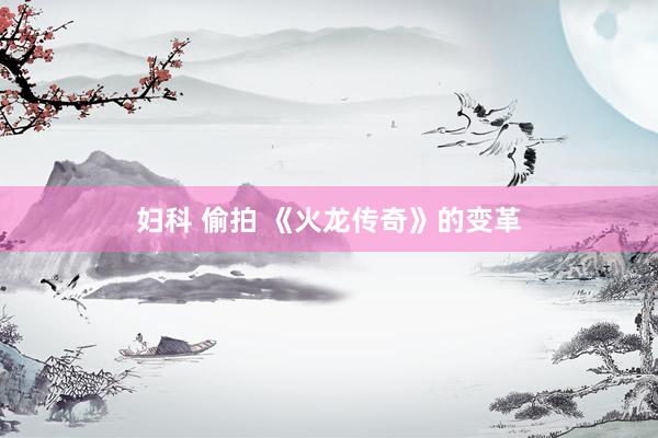 妇科 偷拍 《火龙传奇》的变革