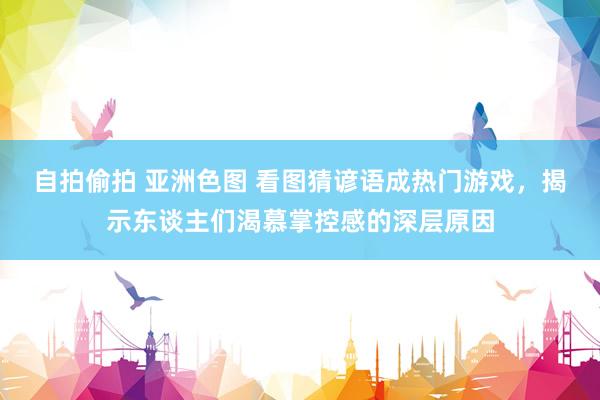 自拍偷拍 亚洲色图 看图猜谚语成热门游戏，揭示东谈主们渴慕掌控感的深层原因