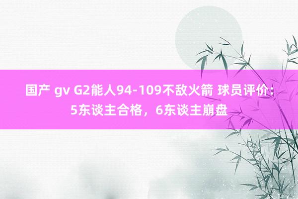 国产 gv G2能人94-109不敌火箭 球员评价：5东谈主合格，6东谈主崩盘