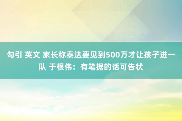 勾引 英文 家长称泰达要见到500万才让孩子进一队 于根伟：有笔据的话可告状