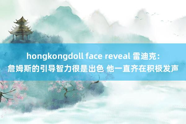 hongkongdoll face reveal 雷迪克：詹姆斯的引导智力很是出色 他一直齐在积极发声