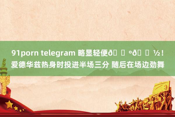 91porn telegram 略显轻便🕺🏽！爱德华兹热身时投进半场三分 随后在场边劲舞