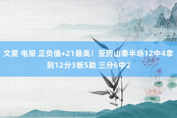 文爱 电报 正负值+21最高！亚历山泰半场12中4拿到12分3板5助 三分6中2