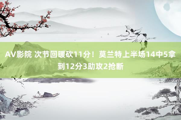 AV影院 次节回暖砍11分！莫兰特上半场14中5拿到12分3助攻2抢断