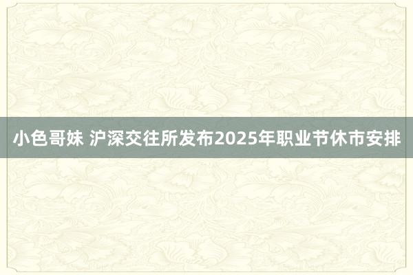 小色哥妹 沪深交往所发布2025年职业节休市安排