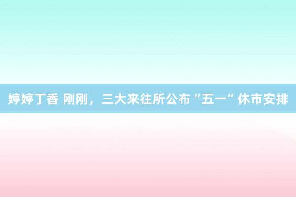 婷婷丁香 刚刚，三大来往所公布“五一”休市安排