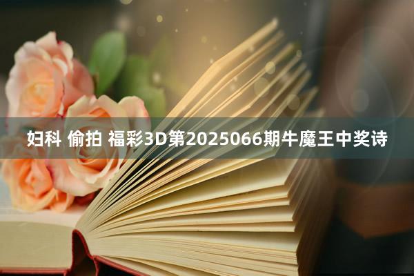 妇科 偷拍 福彩3D第2025066期牛魔王中奖诗