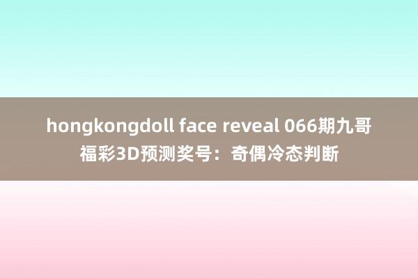 hongkongdoll face reveal 066期九哥福彩3D预测奖号：奇偶冷态判断