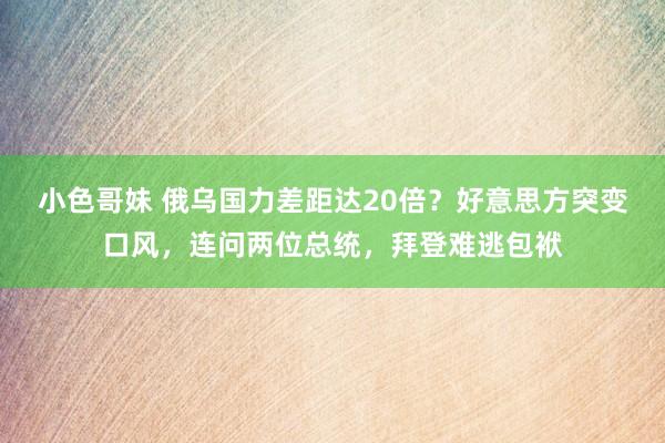 小色哥妹 俄乌国力差距达20倍？好意思方突变口风，连问两位总统，拜登难逃包袱