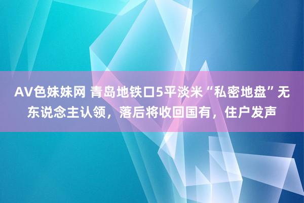 AV色妹妹网 青岛地铁口5平淡米“私密地盘”无东说念主认领，落后将收回国有，住户发声