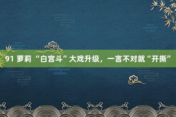 91 萝莉 “白宫斗”大戏升级，一言不对就“开撕”