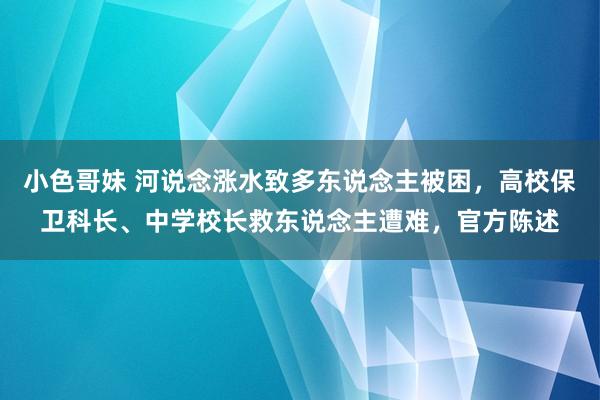 小色哥妹 河说念涨水致多东说念主被困，高校保卫科长、中学校长救东说念主遭难，官方陈述