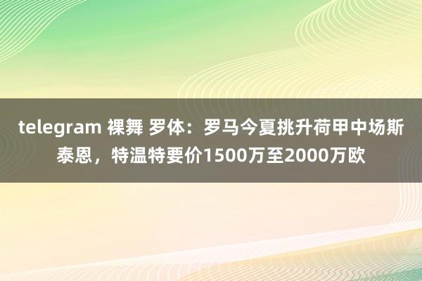 telegram 裸舞 罗体：罗马今夏挑升荷甲中场斯泰恩，特温特要价1500万至2000万欧