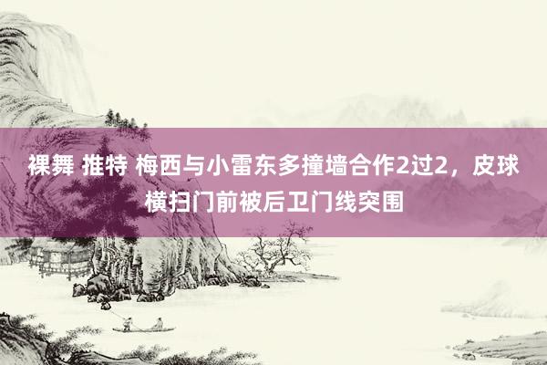 裸舞 推特 梅西与小雷东多撞墙合作2过2，皮球横扫门前被后卫门线突围