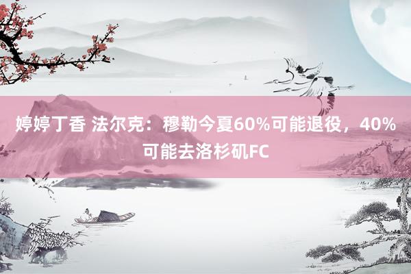 婷婷丁香 法尔克：穆勒今夏60%可能退役，40%可能去洛杉矶FC