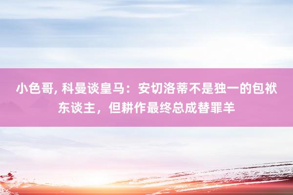 小色哥， 科曼谈皇马：安切洛蒂不是独一的包袱东谈主，但耕作最终总成替罪羊