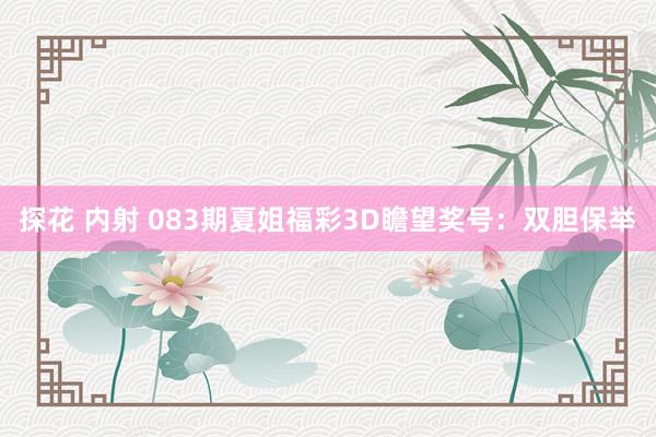 探花 内射 083期夏姐福彩3D瞻望奖号：双胆保举