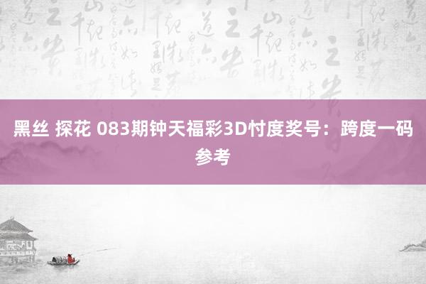 黑丝 探花 083期钟天福彩3D忖度奖号：跨度一码参考
