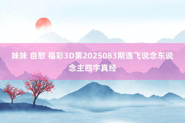妹妹 自慰 福彩3D第2025083期逸飞说念东说念主四字真经